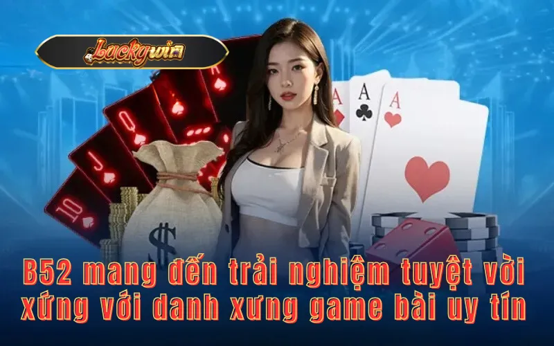 B52 mang đến trải nghiệm tuyệt vời xứng với danh xưng game bài uy tín