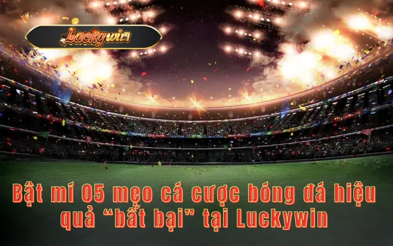 Bật mí 05 mẹo cá cược bóng đá hiệu quả “bất bại” tại Luckywin