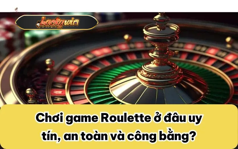 Chơi game Roulette ở đâu uy tín, an toàn và công bằng?