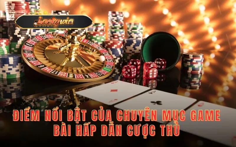 Điểm nổi bật của chuyên mục game bài hấp dẫn cược thủ