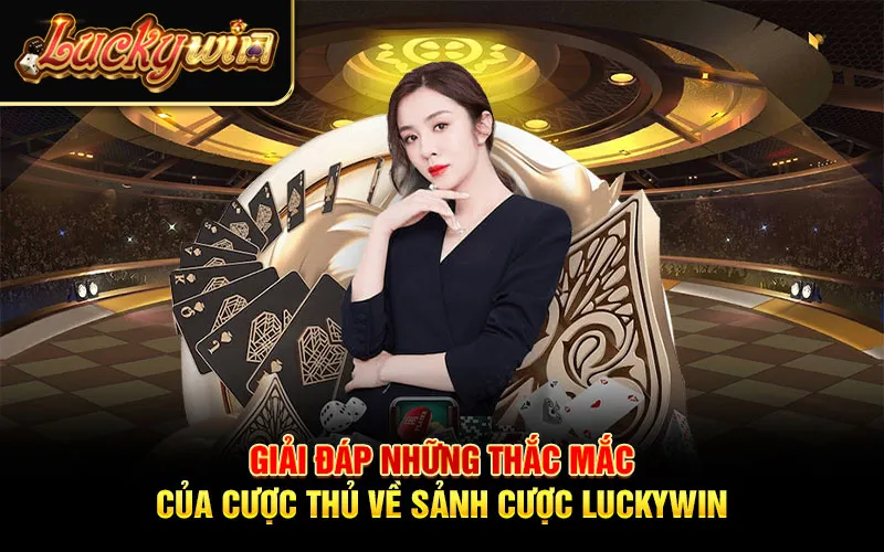 Giải đáp những thắc mắc của cược thủ về sảnh cược Luckywin