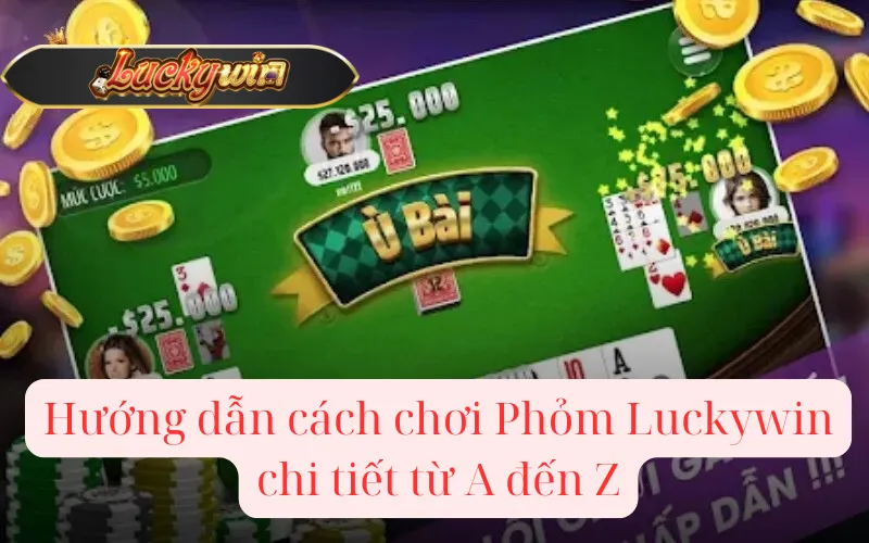 Hướng dẫn cách chơi Phỏm Luckywin chi tiết từ A đến Z