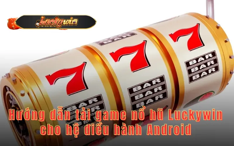 Hướng dẫn tải game nổ hũ Luckywin cho hệ điều hành Android