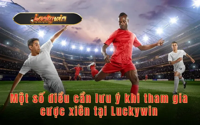 Một số điều cần lưu ý khi tham gia cược xiên tại Luckywin