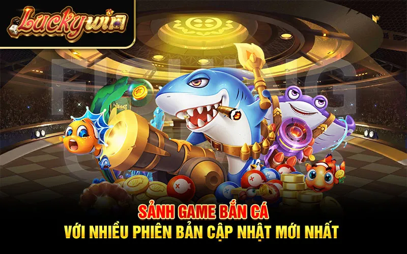 Sảnh game bắn cá với nhiều phiên bản cập nhật mới nhất